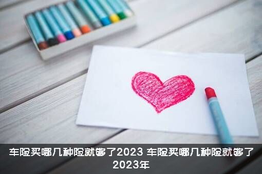 车险买哪几种险就够了2023？车险买哪几种险就够了2021年