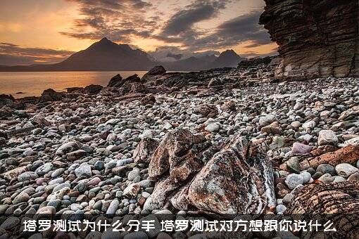 塔罗测试为什么分手（塔罗测试对方想跟你说什么）