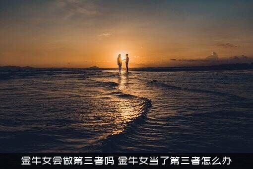 金牛女会做第三者吗？金牛女当了第三者怎么办？