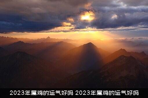 2023年属鸡的运气好吗？2023年属鸡的运气好吗