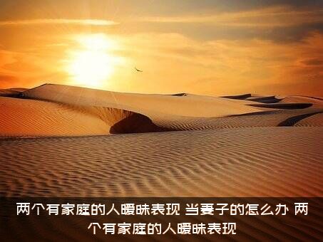 两个有家庭的人暧昧表现，当妻子的怎么办？两个有家庭的人暧昧表现