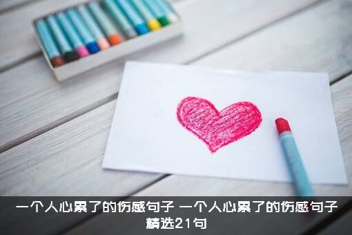 一个人心累了的伤感句子（一个人心累了的伤感句子精选21句）