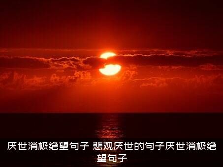 厌世消极绝望句子（悲观厌世的句子厌世消极绝望句子）