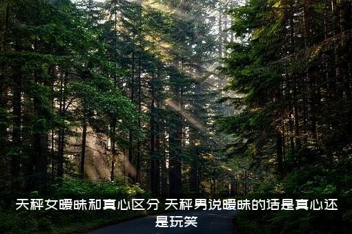 天秤女暧昧和真心区分（天秤男说暧昧的话是真心还是玩笑）