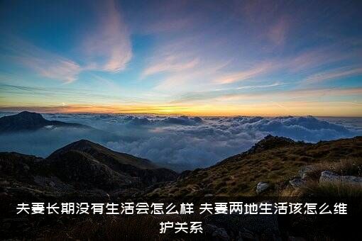 夫妻长期没有生活会怎么样（夫妻两地生活该怎么维护关系）