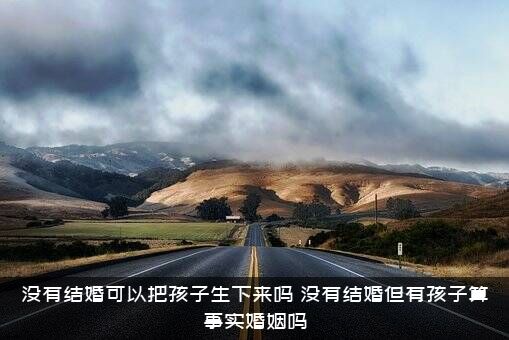 没有结婚可以把孩子生下来吗（没有结婚但有孩子算事实婚姻吗）