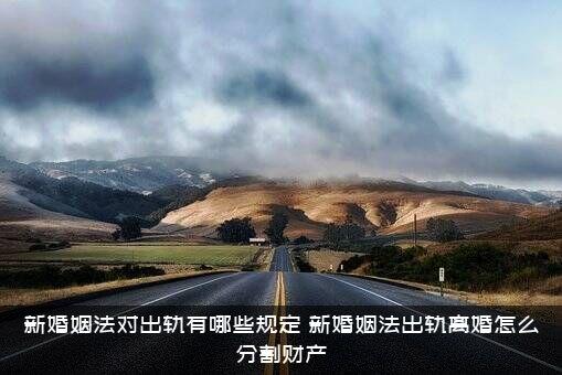 新婚姻法对出轨有哪些规定（新婚姻法出轨离婚怎么分割财产）