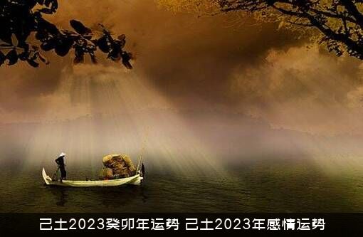 己土2023癸卯年运势（己土2023年感情运势）
