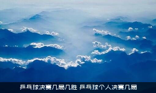 乒乓球决赛几局几胜？乒乓球个人决赛几局？