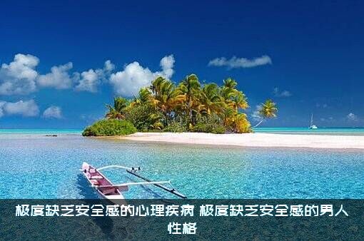 极度缺乏安全感的心理疾病（极度缺乏安全感的男人性格）