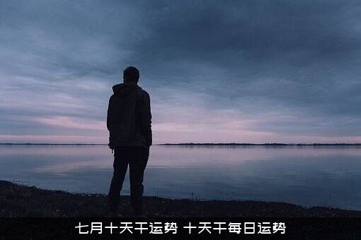 七月十天干运势（十天干每日运势）