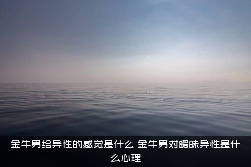 金牛男给异性的感觉是什么？金牛男对暧昧异性是什么心理？
