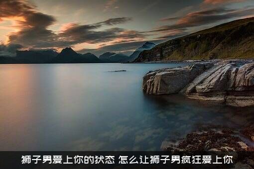 狮子男爱上你的状态（怎么让狮子男疯狂爱上你）