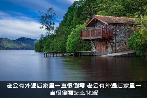 老公有外遇后家里一直很倒霉（老公有外遇后家里一直很倒霉怎么化解）