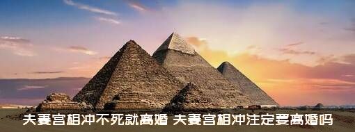夫妻宫相冲不死就离婚（夫妻宫相冲注定要离婚吗）