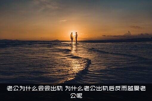 老公为什么会会出轨（为什么老公出轨后反而越爱老公呢）