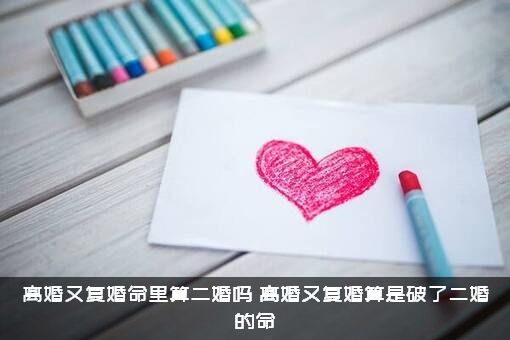 离婚又复婚命里算二婚吗（离婚又复婚算是破了二婚的命）