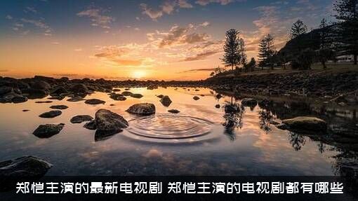 郑恺主演的最新电视剧（郑恺主演的电视剧都有哪些）