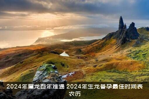 2024年属龙百年难遇（2024年生龙备孕最佳时间表农历）