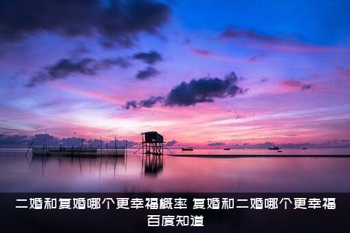 二婚和复婚哪个更幸福概率？复婚和二婚哪个更幸福百度知道？