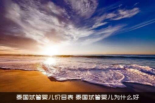 泰国试管婴儿价目表（泰国试管婴儿为什么好）