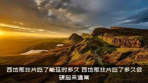 西地那非片吃了能延时多久（西地那非片吃了多久会硬起来通常）