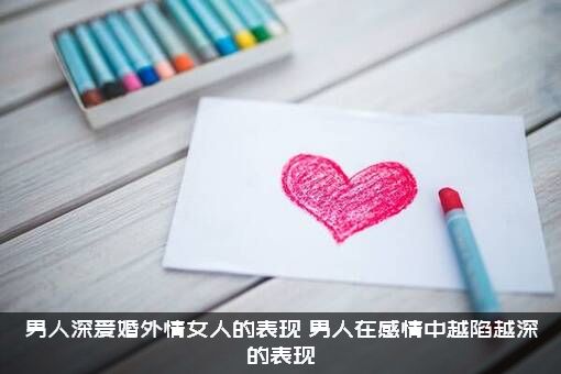 男人深爱婚外情女人的表现（男人在感情中越陷越深的表现）
