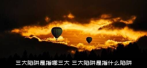 三大陷阱是指哪三大（三大陷阱是指什么陷阱）