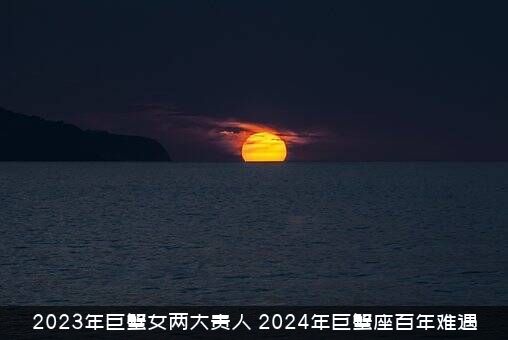 2023年巨蟹女两大贵人（2024年巨蟹座百年难遇）