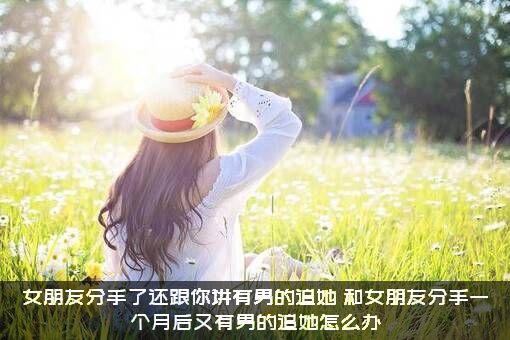 女朋友分手了还跟你讲有男的追她（和女朋友分手一个月后又有男的追她怎么办）