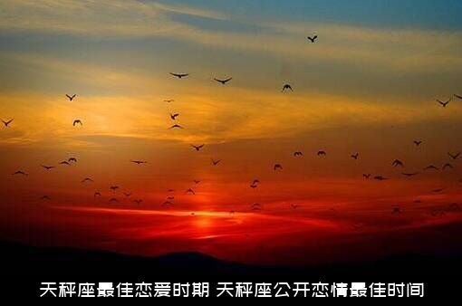 天秤座最佳恋爱时期（天秤座公开恋情最佳时间）