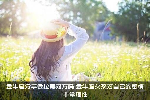 金牛座分手会拉黑对方吗？金牛座女孩对自己的感情非常理性