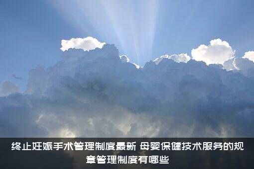 终止妊娠手术管理制度最新（母婴保健技术服务的规章管理制度有哪些）