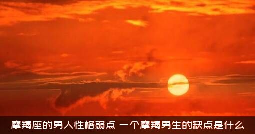 摩羯座的男人性格弱点（一个摩羯男生的缺点是什么）