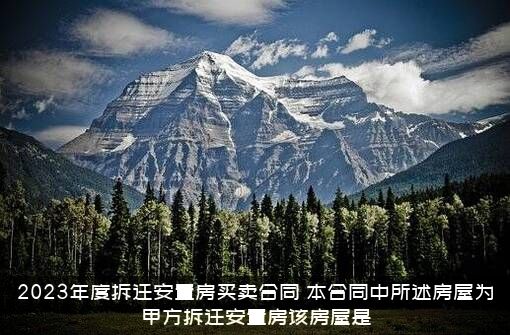 2023年度拆迁安置房买卖合同（本合同中所述房屋为甲方拆迁安置房该房屋是）