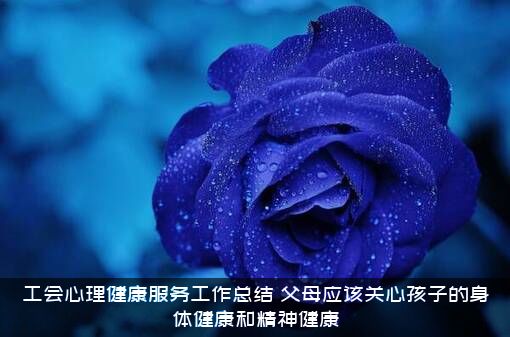 工会心理健康服务工作总结（父母应该关心孩子的身体健康和精神健康）