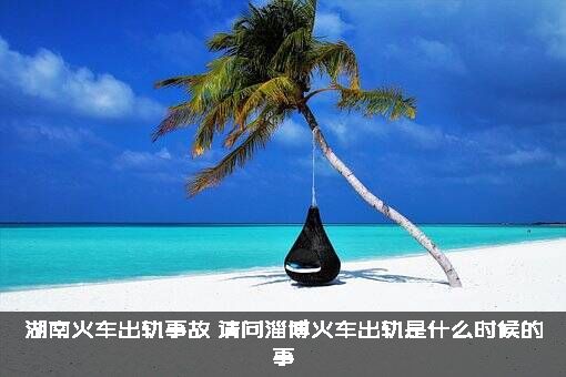 湖南火车出轨事故（请问淄博火车出轨是什么时候的事）