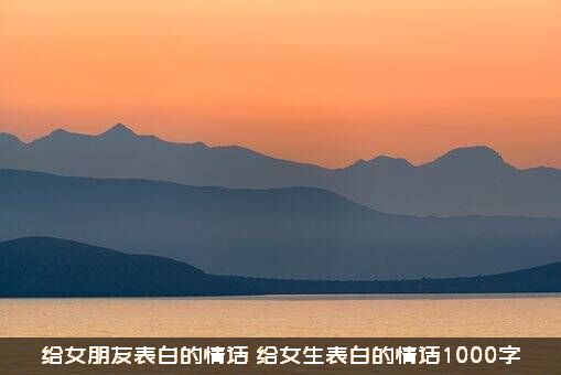 给女朋友表白的情话（给女生表白的情话1000字）