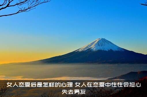女人恋爱后是怎样的心理？女人在恋爱中往往会担心失去男友