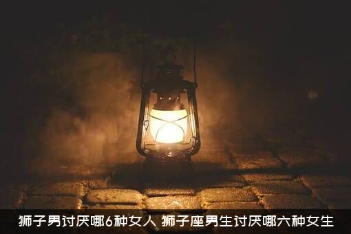 狮子男讨厌哪6种女人？狮子座男生讨厌哪六种女生？