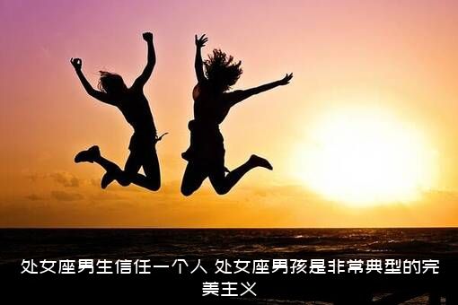 处女座男生信任一个人（处女座男孩是非常典型的完美主义）