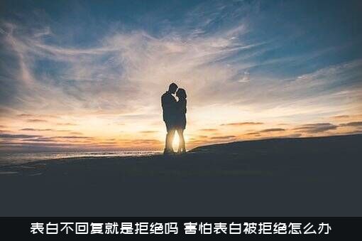 表白不回复就是拒绝吗？害怕表白被拒绝怎么办？