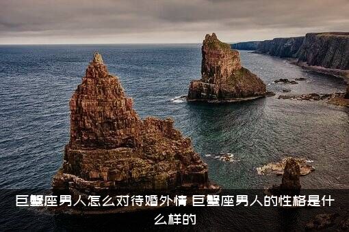 巨蟹座男人怎么对待婚外情？巨蟹座男人的性格是什么样的？
