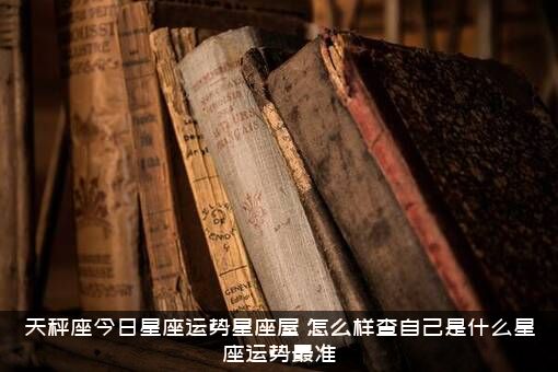 天秤座今日星座运势星座屋（怎么样查自己是什么星座运势最准）