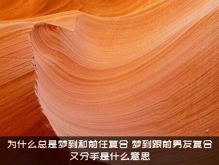 为什么总是梦到和前任复合（梦到跟前男友复合又分手是什么意思）