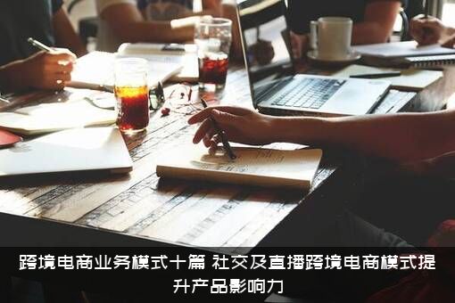 跨境电商业务模式十篇（社交及直播跨境电商模式提升产品影响力）