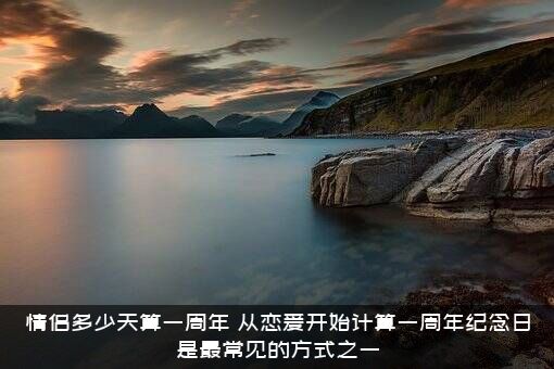 情侣多少天算一周年？从恋爱开始计算一周年纪念日是最常见的方式之一？