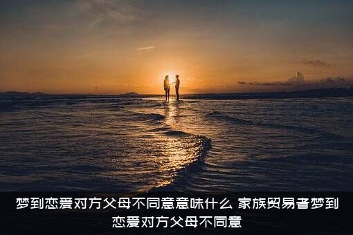 梦到恋爱对方父母不同意意味什么？家族贸易者梦到恋爱对方父母不同意？