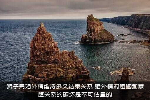 狮子男婚外情维持多久结束关系？婚外情对婚姻和家庭关系的破坏是不可估量的？