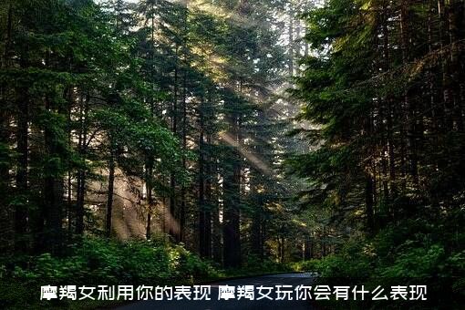 摩羯女利用你的表现（摩羯女玩你会有什么表现）